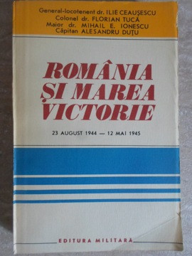 ROMANIA SI MAREA VICTORIE 23 AUGUST 1944 - 12 MAI 1945-ILIE CEAUSESCU, FLORIAN TUCA, MIHAIL E. IONESCU, ALESANDR foto