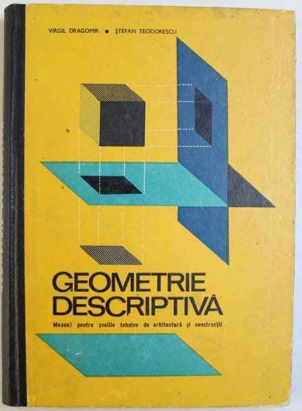 GEOMETRIE DESCRIPTIVA - MANUAL PENTRU SCOLILE TEHNICE DE ARHITECURA SI CONSTRUCTII de VIRGIL DRAGOMIR si STEFAN TEODORESCU , 1968