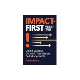 Impact-first Product Teams: Define Success. Do Work That Matters. Be Indispensable.