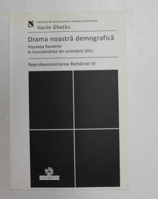 DRAMA NOASTRA DEMOGRAFICA - POPULATIA ROMANIEI LA RECENSAMANTUL DIN OCTOMBRIE 2011- REPROFESIONALIZAREA ROMANIEI , VOLUMUL IV de VASILE GHETAU , 201 foto
