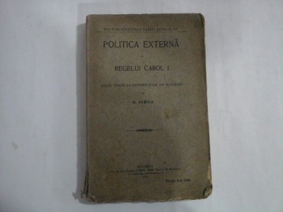 POLITICA EXTERNA A REGELUI CAROL I Lectii tinute la Universitatea din Bucuresti - N. IORGA - Bucuresti 1916 foto