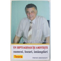 UN SEPTUAGENAR ISI AMINTESTE - OAMENI , LOCURI , INTAMPLARI de LUCIAN BELCEA , 2000 , DEDICATIE*