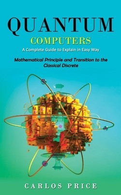 Quantum Computers: A Complete Guide to Explain in Easy Way(Mathematical Principle and Transition to the Classical Discrete) foto