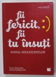 FII FERICIT , FII TU INSUTI : GHIDUL ADOLESCENTILOR de PENNY ALEXANDER si BECKY GODDARD - HILL , 2020