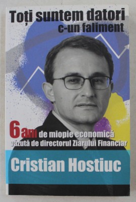 TOTI SUNTEM DATORI C - UN FALIMENT - 6 ANI DE MIOPIE ECONOMICA VAZUTA DE DIRECTORUL ZIARULUI FINANCIAR CRISTIAN HOSTIUC , 2012 foto