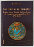 UN TIMP AL REFORMELOR , BISERICA GRECO - CATOLICA DIN TRANSILVANIA SUB CONDUCEREA EPISCOPULUI IOAN BOB ( 1782 - 1830 ) , EDITIA A II - A de DANIEL DUM