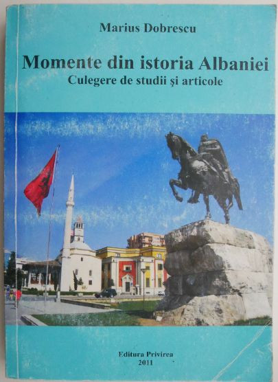Momente din istoria Albaniei. Culegere de studii si articole &ndash; Marius Dobrescu