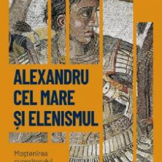 Descopera istoria. Alexandru cel Mare si elenismul. Mostenirea cuceritorului macedonean