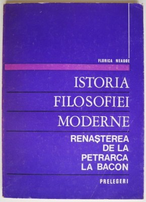 Istoria filosofiei moderne.Renasterea de la Petrarca la Bacon. Prelegeri &amp;ndash; Florica Neagoe foto
