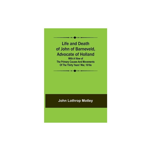 Life and Death of John of Barneveld, Advocate of Holland: with a view of the primary causes and movements of the Thirty Years&#039; War, 1610a