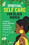 Spiritual Self Care for Black Women: A Powerful, Holistic Workbook to Radically Love Yourself and Heal Your Mind, Body, &amp;amp; Soul
