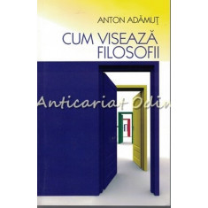 Cum Viseaza Filosofii - Anton Adamut