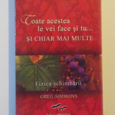 TOATE ACESTEA LE VEI FACE SI TU... SI CHIAR MAI MULTE. FIZICA SCHIMBARII de GREG SIMMONS 2009