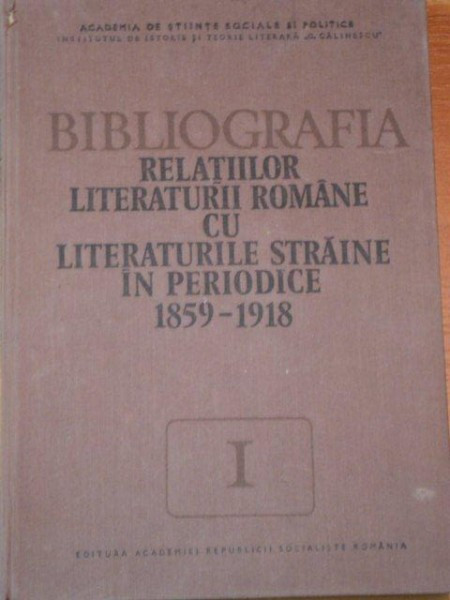 BIBLIOGRAFIA RELATIILOR LITERATURII ROMANE CU LITERATURIILE STRAINE IN PERIODICE (1859-1918) VOL I