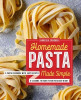 Homemade Pasta Made Simple: A Pasta Cookbook with Easy Recipes &amp; Lessons to Make Fresh Pasta Any Night