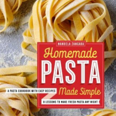 Homemade Pasta Made Simple: A Pasta Cookbook with Easy Recipes & Lessons to Make Fresh Pasta Any Night