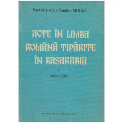 Paul Mihail, Zamfira Mihail - Acte in limba romana tiparite in Basarabia vol. I 1812-1830 - 124336 foto