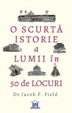 O Scurta Istorie A Lumii In 50 De Locuri, Jacob F. Field - Editura DPH