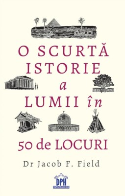 O Scurta Istorie A Lumii In 50 De Locuri, Jacob F. Field - Editura DPH foto