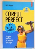 CORPUL PERFECT IN 12 SAPTAMANI , PROGRAM INTENSIV DE EXERCTITII SI NUTRITIE de BOB GREENE , 2007