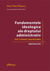 Fundamentele ideologice ale dreptului administrativ. Volumul II. Tomul 2. Specificitatile - Cristian Clipa foto