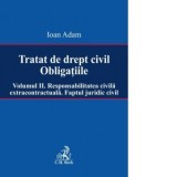Tratat de drept civil. Obligatiile. Volumul II. Responsabilitatea civila extracontractuala. Faptul juridic - Ioan Adam