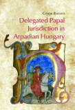 Delegated Papal Jurisdiction in Arpadian Hungary - Barab&aacute;s G&aacute;bor