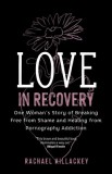 Love in Recovery: One Woman&#039;s Story of Breaking Free from Shame and Healing from Pornography Addiction