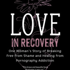 Love in Recovery: One Woman's Story of Breaking Free from Shame and Healing from Pornography Addiction