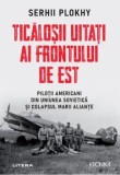 Ticalosii uitati ai frontului de est. Pilotii americabi din Uniunea Sovietica si colapsul marii aliante/Serhii Plokhy, Litera
