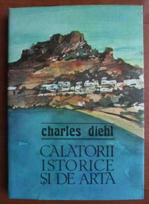 Charles Diehl - Calatorii istorice si de arta (1984, editie cartonata) foto