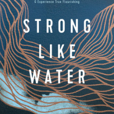 Strong Like Water: Finding the Freedom, Safety, and Compassion to Move Through Hard Things--And Experience True Flourishing