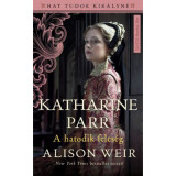 Katharine Parr - A hatodik feles&eacute;g - Alison Weir