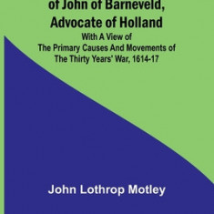 Life and Death of John of Barneveld, Advocate of Holland: with a view of the primary causes and movements of the Thirty Years' War, 1614-17