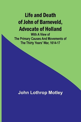 Life and Death of John of Barneveld, Advocate of Holland: with a view of the primary causes and movements of the Thirty Years&amp;#039; War, 1614-17 foto