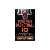 Boost Your Basketball IQ: How to Think the Game, Be the Smartest Player on the Court, and Win More