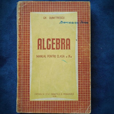 ALGEBRA - MANUAL PENTRU CLASA A IX-A - GH DUMITRESCU - 1958 foto