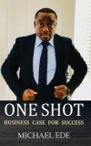 One Shot (Business Case for Success): The Recipe for Top Entrepreneurs &amp; Business Leaders in the 21st Century