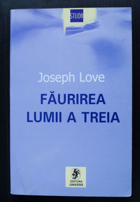 Joseph Love - Făurirea lumii a treia. Teorii și teoreticieni ai subdezvoltării..