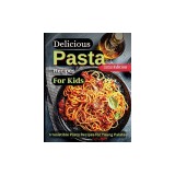 Delicious Pasta Recipes For Kids: Joyful Recipes to Make Together! A Cookbook for Kids and Families with Fun and Easy Recipes