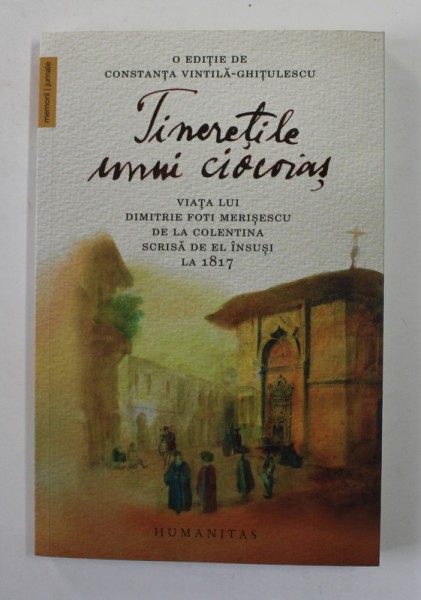TINERETILE UNUI CIOCOIAS - VIATA LUI DIMITRIE FOTI MERISESCU DE LA COLENTINA SCRISA DE EL INSUSI LA 1817 , EDITIE de CONSTANTA VINTILA - GHITULESCU ,