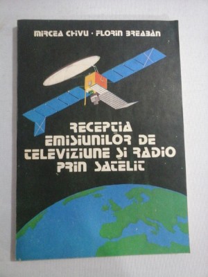 RECEPTIA EMISIUNILOR DE TELEVIZIUNE SI RADIO PRIN SATELIT - Mircea CHIVU * Florin BREABAN foto
