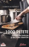 Xabier Gutierrez - 1000 retete pentru incepatori si bucatari amatori, Editura Litera, 2008, 445 pagini, Romana, Brosata