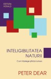 Inteligibilitatea naturii. Cum intelege stiinta lumea - Peter Dear