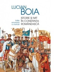 Istorie si mit in constiinta romaneasca. Editie aniversara cu ilustratii - Lucian Boia