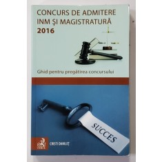 CONCURS DE ADMITERE INM SI MAGISTRATURA 2016 - GHID PENTRU PREGATIREA CONCURSULUI de CRISTI DANILET , 2016