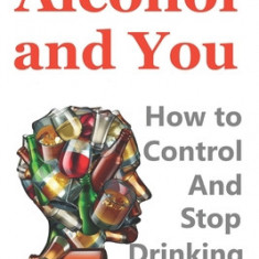 Alcohol and You - 21 Ways to Control and Stop Drinking: How to Give Up Your Addiction and Quit Alcohol