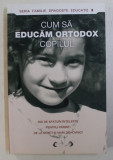 CUM SA EDUCAM ORTODOX COPILUL . 300 SFATURI INTELEPTE PENTRU PARINTI DE LA SFINTI SI MARI DUHOVNICI , 2007