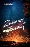 Ziua in care noaptea a murit - Monica Pop