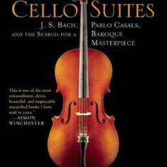 The Cello Suites: J. S. Bach, Pablo Casals, and the Search for a Baroque Masterpiece